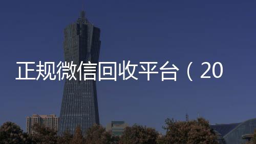 正规微信回收平台诚信收微信秒结（2019长期高价回收微信平台）