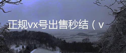 正规vx号出24小时在线回收vx售秒结（vx号出售稳定）