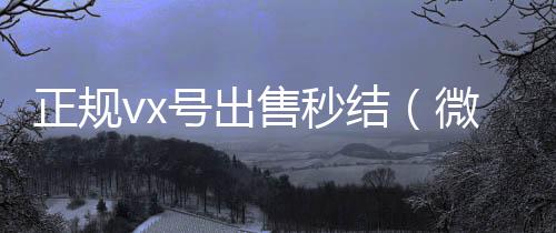 正规vx号出微信回收工作室售秒结（微信卖号秒结）