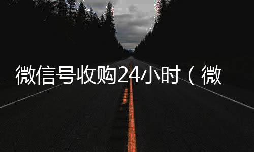 微信号收购24小微信回收平台联系方式时（微信号收购24小时电话）