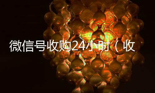 微信号收购2424小时vx回收平台小时（收购微信号的联系方式）