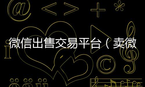 微信出售交易谁收微信号的马上结的那种平台（卖微信交易平台）