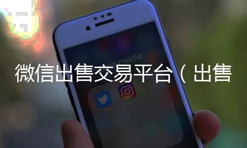 微信出售交易平微信24小时在线回收台（出售微信账号交易平台）