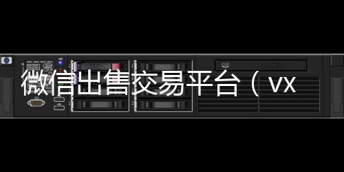 微信出售交易24小时收微信秒结平台（vx买卖平台）