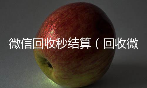 微信回收秒结收微信号高价回收vx秒结算（回收微信号秒结款）
