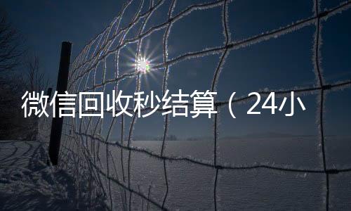 微信回收秒结算（24小微信回收平台时高价回收微信秒结平台正规微信号回收秒结）