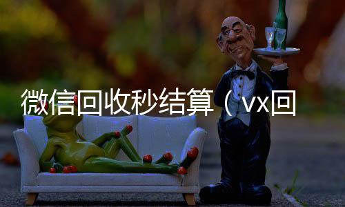微信回收秒结高价回收微信300元秒结算（vx回收平台秒结）