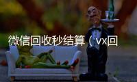  微信回收秒结算（vx回收平台秒结）