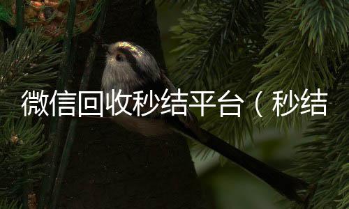 微信回收秒结微信24小时在线回收平台（秒结款微信回收）