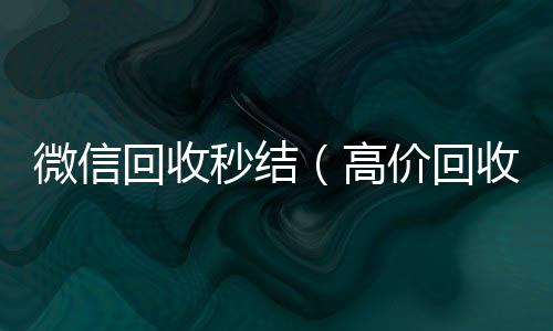 微信回收秒结正规出售微信号的平台（高价回收微信秒结账）