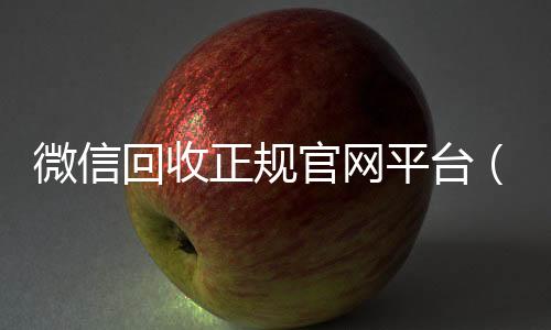 微信回收正规官网回收微信号联系方式平台（微信回收平台联系方式）