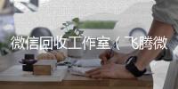 微信回收工作室（飞腾微信回收工作室）