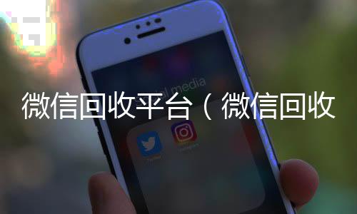 微信回收平台回收微信平台（微信回收平台联系方式）
