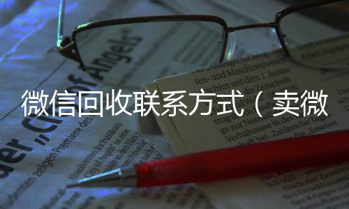 微信回收联系方24小时高价回收微信式（卖微信的正规交易平台）