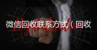 微信回收联系方式（回收vx号秒结联系方式）