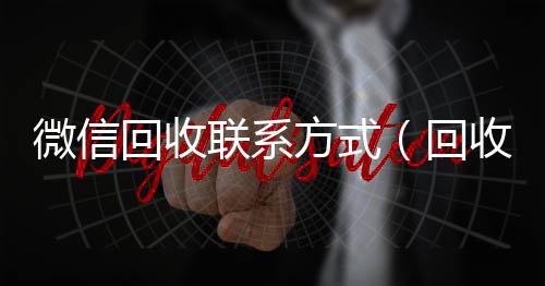 微信回收联系方微信回收秒结式（回收vx号秒结联系方式）
