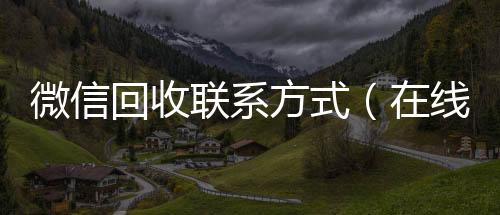 微信回收联系方可靠的卖微信号平台式（在线24小时回收vx）