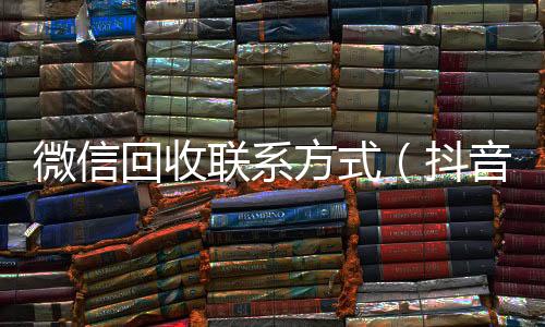 微信回收联系在线收微信方式（抖音号回收秒结）