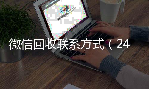 微信回收联系方式高价回收vx秒结平台（24小时高价回收vx秒结）