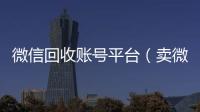  微信回收账号平台（卖微信的正规交易平台）