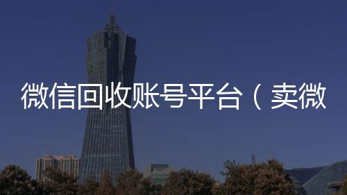 微信回收账号平回收微信号24小时在线秒结台（卖微信的正规交易平台）