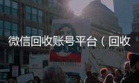  微信回收账号平台（回收微信号是真的吗）