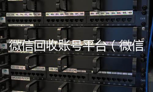微信回收账号平高价收购微信号台（微信回收账号平台是什么）