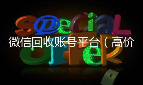 微信回收账号平台微信回收高价秒结平台（高价回收vx300元秒结）