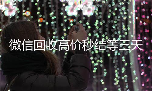 微信回收高价秒结等三回收微信号官网天（24小时高价回收微信秒结微信号）