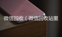  微信回收（微信回收站里恢复的东西在哪里查看）