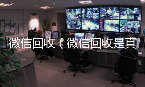 微信回收（微信回收高价秒结平台微信回收是真的假的）