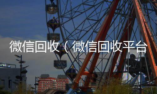 微信回收回收微信在线交易（微信回收平台）