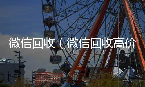 微信回收微信在线秒回收工作室（微信回收高价）