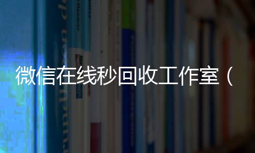 微信在线秒回收专业微信回收工作室（微信回收秒结平台）