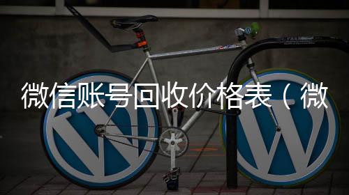 微信账号回收价格微信回收秒结算表（微信号回收交易平台官网）