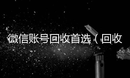 微信账号回收24小时收微信秒结首选（回收微信号的）