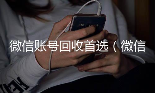 微信账号回收24小时在线回收vx首选（微信帐号回收）
