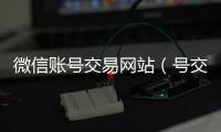  微信账号交易网站（号交易）