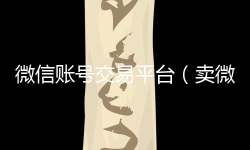 微信账号交易平24小时回收微信台（卖微信的正规交易平台）