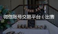  微信账号交易平台（出售微信账号交易平台）