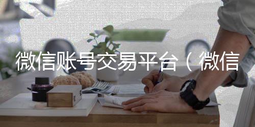微信账号交易平收vx秒结台（微信账号交易平台app）