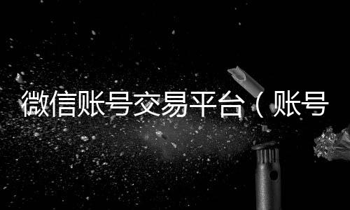 微信账号交易长期收购微信号秒结账的平台（账号交易平台）