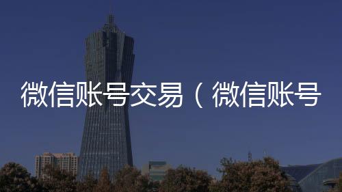 微信账号交易（高价回收微信300元秒结微信账号交易异常是怎么回事）