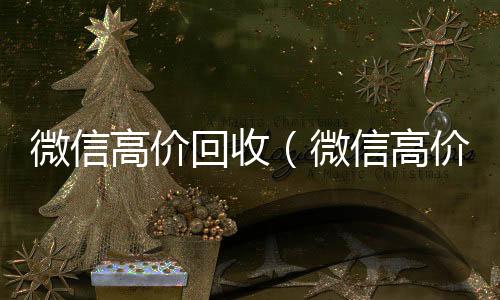 微信高价回收回收微信在线交易（微信高价回收是真的吗）