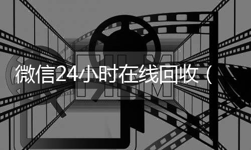 微信24小时在线回收微信在线交易回收（24小时回收微信在线交易）