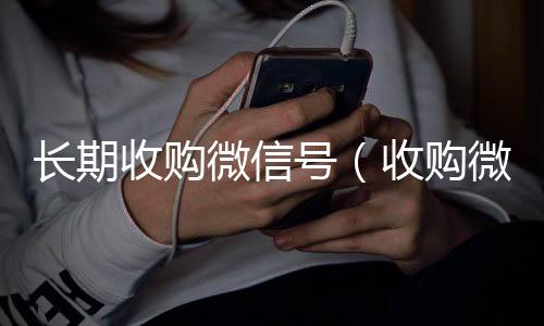 长期收购微信回收vx号号（收购微信号犯什么法）