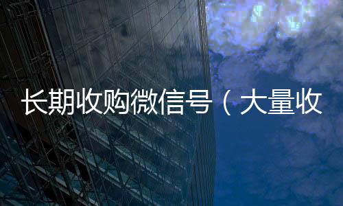 长期收购微信号微信回收秒结平台（大量收购微信号的人做什么）