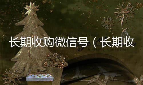 长期收购微信号24小时高价回收vx（长期收购微信号会怎么样）