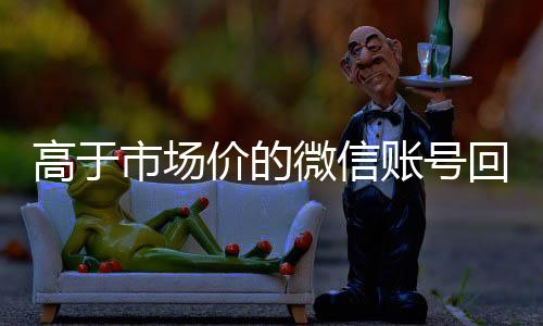 高于市场价的微信账号24小时vx回收平台回收价格表（微信号回收平台交易200）