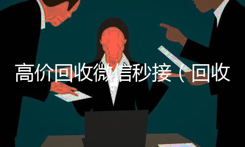 高价回收微信24小时在线回收vx秒接（回收微信秒结）